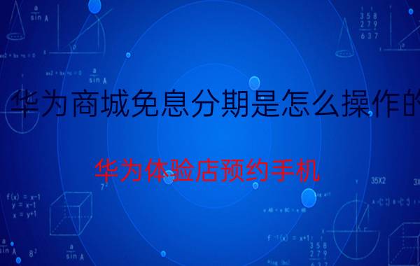 华为商城免息分期是怎么操作的 华为体验店预约手机，能分期吗？